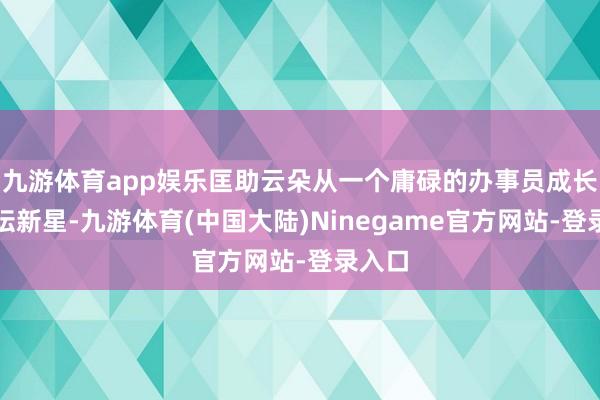 九游体育app娱乐匡助云朵从一个庸碌的办事员成长为歌坛新星-九游体育(中国大陆)Ninegame官方网站-登录入口