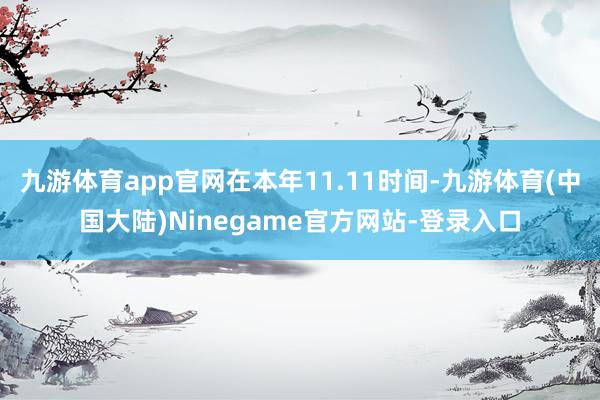 九游体育app官网在本年11.11时间-九游体育(中国大陆)Ninegame官方网站-登录入口