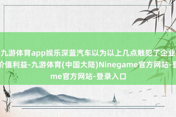 九游体育app娱乐深蓝汽车以为以上几点触犯了企业的中枢价值利益-九游体育(中国大陆)Ninegame官方网站-登录入口