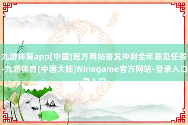 九游体育app(中国)官方网站奋发冲刺全年意见任务-九游体育(中国大陆)Ninegame官方网站-登录入口