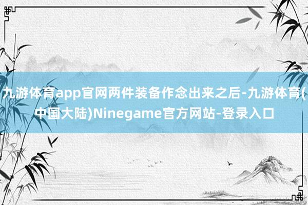 九游体育app官网两件装备作念出来之后-九游体育(中国大陆)Ninegame官方网站-登录入口