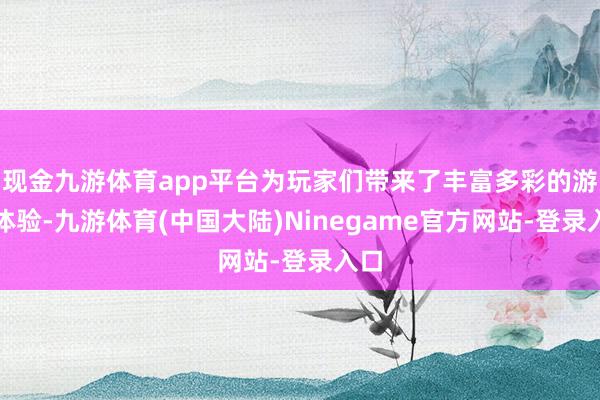 现金九游体育app平台为玩家们带来了丰富多彩的游戏体验-九游体育(中国大陆)Ninegame官方网站-登录入口