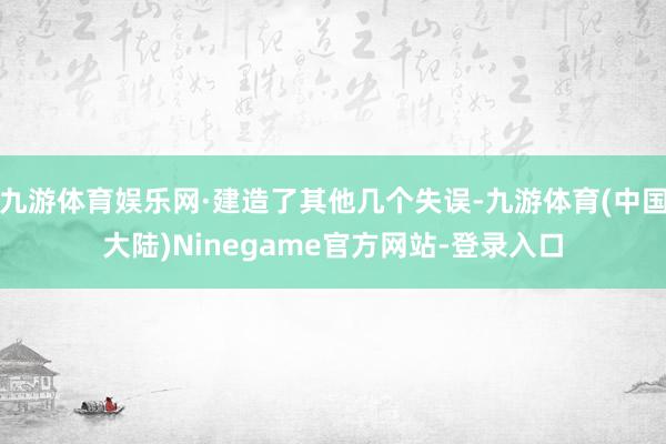 九游体育娱乐网·建造了其他几个失误-九游体育(中国大陆)Ninegame官方网站-登录入口