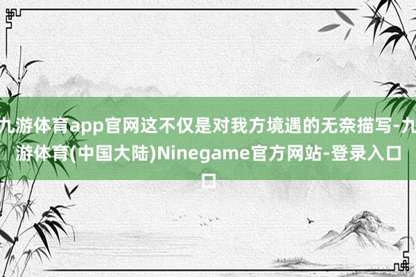 九游体育app官网这不仅是对我方境遇的无奈描写-九游体育(中国大陆)Ninegame官方网站-登录入口