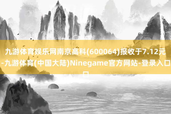 九游体育娱乐网南京高科(600064)报收于7.12元-九游体育(中国大陆)Ninegame官方网站-登录入口