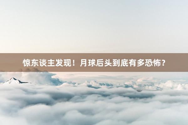 惊东谈主发现！月球后头到底有多恐怖？