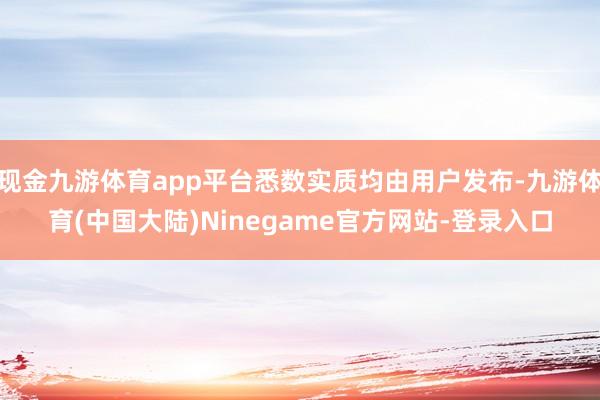 现金九游体育app平台悉数实质均由用户发布-九游体育(中国大陆)Ninegame官方网站-登录入口