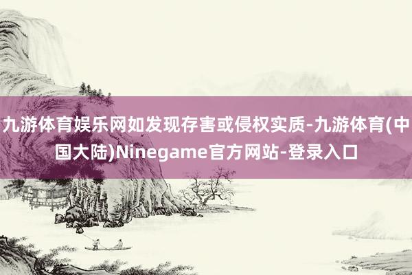 九游体育娱乐网如发现存害或侵权实质-九游体育(中国大陆)Ninegame官方网站-登录入口