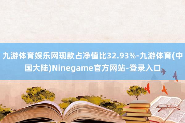 九游体育娱乐网现款占净值比32.93%-九游体育(中国大陆)Ninegame官方网站-登录入口