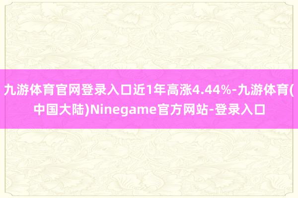 九游体育官网登录入口近1年高涨4.44%-九游体育(中国大陆)Ninegame官方网站-登录入口