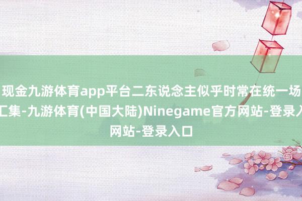 现金九游体育app平台二东说念主似乎时常在统一场地汇集-九游体育(中国大陆)Ninegame官方网站-登录入口