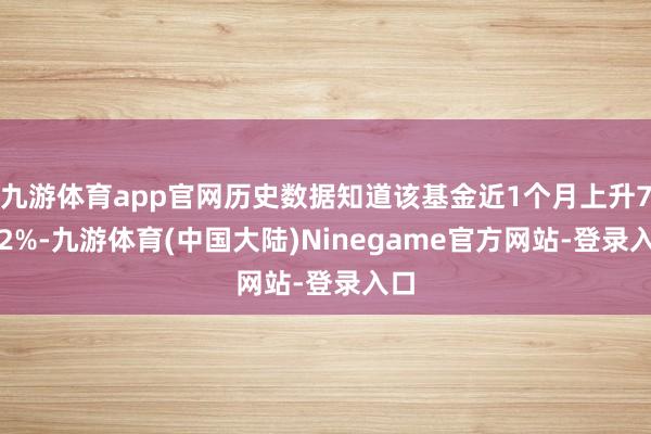 九游体育app官网历史数据知道该基金近1个月上升7.12%-九游体育(中国大陆)Ninegame官方网站-登录入口