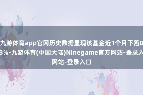 九游体育app官网历史数据显现该基金近1个月下落0.13%-九游体育(中国大陆)Ninegame官方网站-登录入口