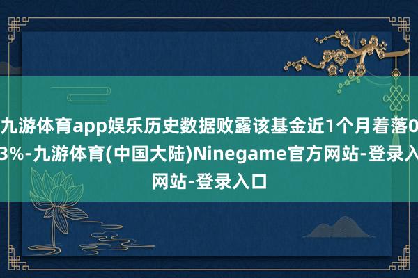 九游体育app娱乐历史数据败露该基金近1个月着落0.33%-九游体育(中国大陆)Ninegame官方网站-登录入口