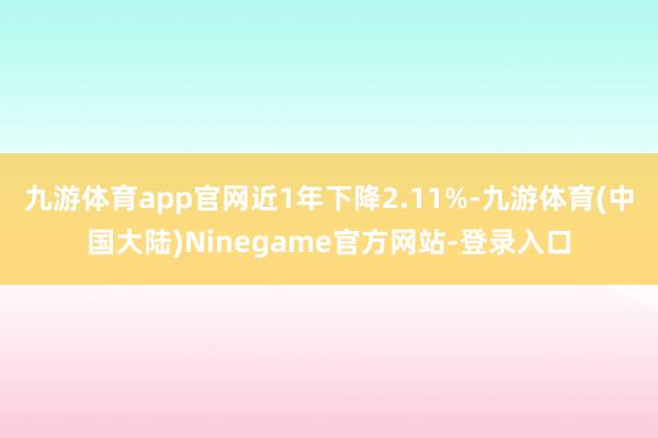 九游体育app官网近1年下降2.11%-九游体育(中国大陆)Ninegame官方网站-登录入口