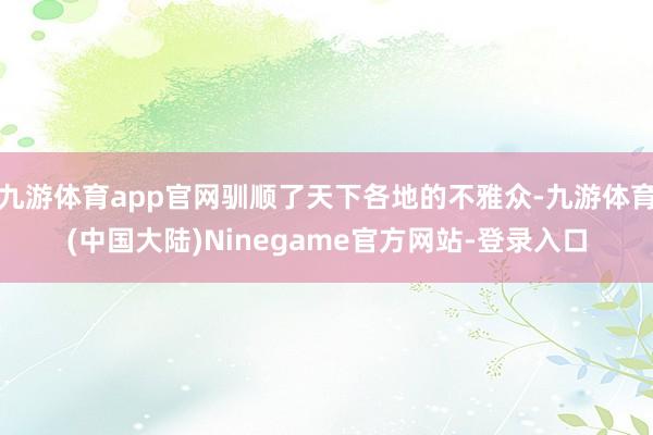 九游体育app官网驯顺了天下各地的不雅众-九游体育(中国大陆)Ninegame官方网站-登录入口