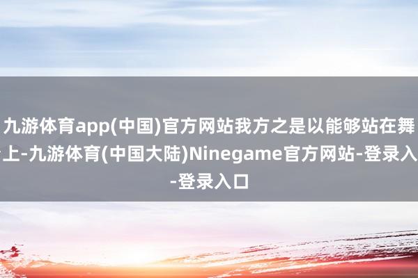 九游体育app(中国)官方网站我方之是以能够站在舞台上-九游体育(中国大陆)Ninegame官方网站-登录入口