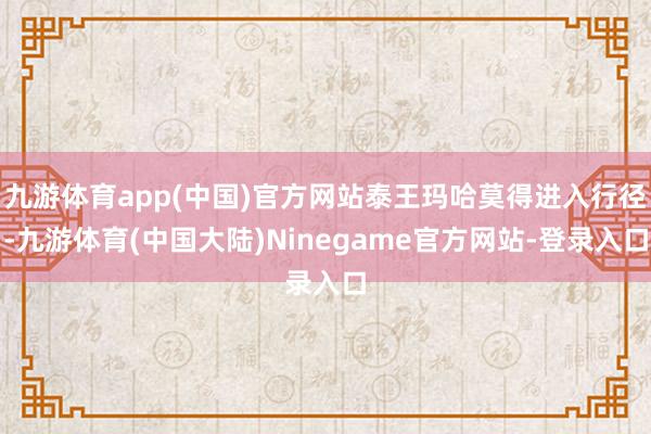 九游体育app(中国)官方网站泰王玛哈莫得进入行径-九游体育(中国大陆)Ninegame官方网站-登录入口