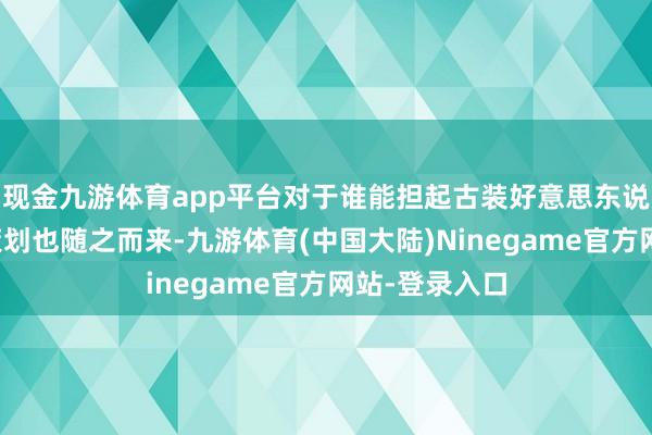 现金九游体育app平台对于谁能担起古装好意思东说念主称号的策划也随之而来-九游体育(中国大陆)Ninegame官方网站-登录入口