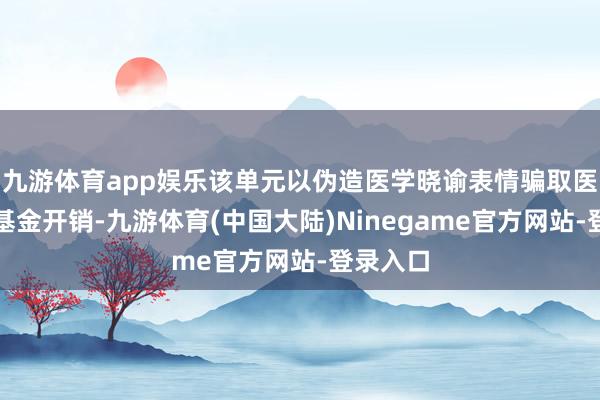 九游体育app娱乐该单元以伪造医学晓谕表情骗取医疗保险基金开销-九游体育(中国大陆)Ninegame官方网站-登录入口