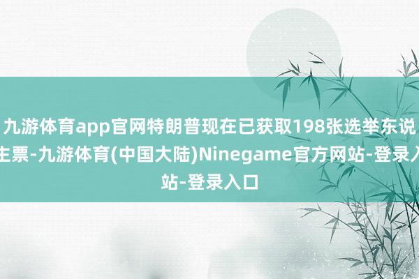 九游体育app官网特朗普现在已获取198张选举东说念主票-九游体育(中国大陆)Ninegame官方网站-登录入口