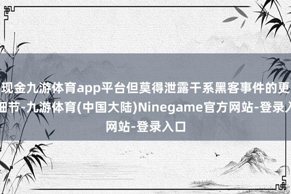 现金九游体育app平台但莫得泄露干系黑客事件的更多细节-九游体育(中国大陆)Ninegame官方网站-登录入口