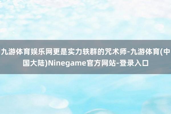 九游体育娱乐网更是实力轶群的咒术师-九游体育(中国大陆)Ninegame官方网站-登录入口