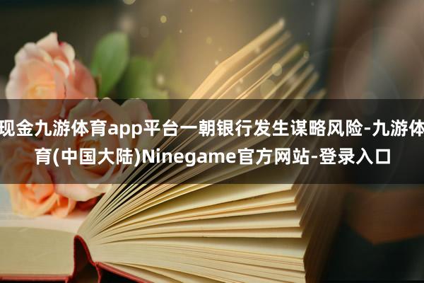 现金九游体育app平台一朝银行发生谋略风险-九游体育(中国大陆)Ninegame官方网站-登录入口