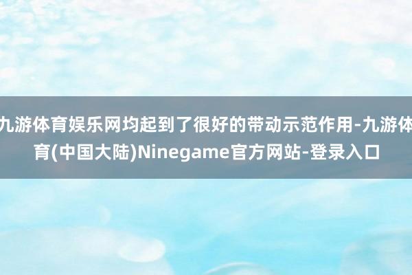 九游体育娱乐网均起到了很好的带动示范作用-九游体育(中国大陆)Ninegame官方网站-登录入口