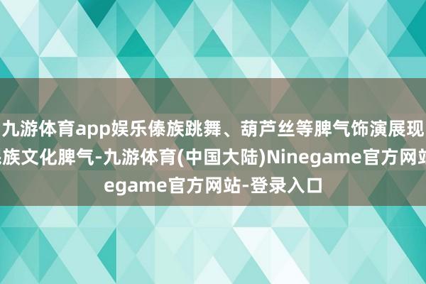 九游体育app娱乐傣族跳舞、葫芦丝等脾气饰演展现了浓郁的民族文化脾气-九游体育(中国大陆)Ninegame官方网站-登录入口