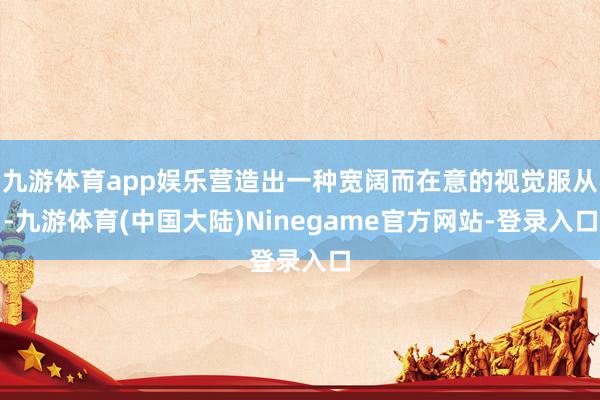 九游体育app娱乐营造出一种宽阔而在意的视觉服从-九游体育(中国大陆)Ninegame官方网站-登录入口