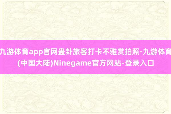 九游体育app官网蛊卦旅客打卡不雅赏拍照-九游体育(中国大陆)Ninegame官方网站-登录入口