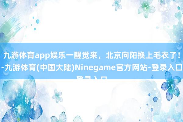 九游体育app娱乐一醒觉来，北京向阳换上毛衣了！-九游体育(中国大陆)Ninegame官方网站-登录入口