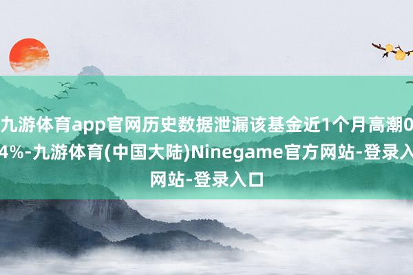 九游体育app官网历史数据泄漏该基金近1个月高潮0.54%-九游体育(中国大陆)Ninegame官方网站-登录入口