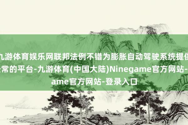 九游体育娱乐网联邦法例不错为膨胀自动驾驶系统提供一个更经常的平台-九游体育(中国大陆)Ninegame官方网站-登录入口