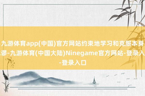 九游体育app(中国)官方网站约束地学习和克服本身纰谬-九游体育(中国大陆)Ninegame官方网站-登录入口