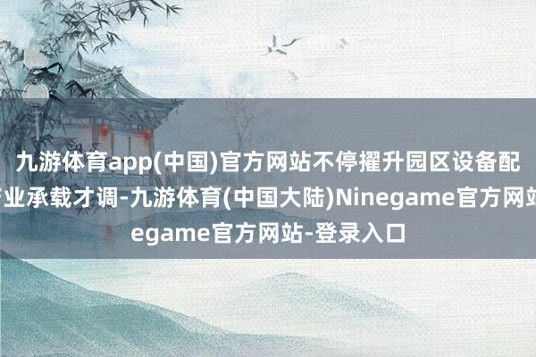 九游体育app(中国)官方网站不停擢升园区设备配套水良善产业承载才调-九游体育(中国大陆)Ninegame官方网站-登录入口