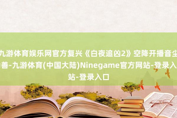 九游体育娱乐网官方复兴《白夜追凶2》空降开播音尘伪善-九游体育(中国大陆)Ninegame官方网站-登录入口