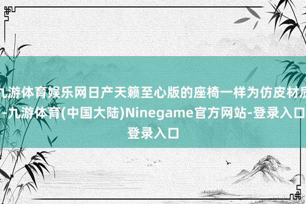 九游体育娱乐网日产天籁至心版的座椅一样为仿皮材质-九游体育(中国大陆)Ninegame官方网站-登录入口