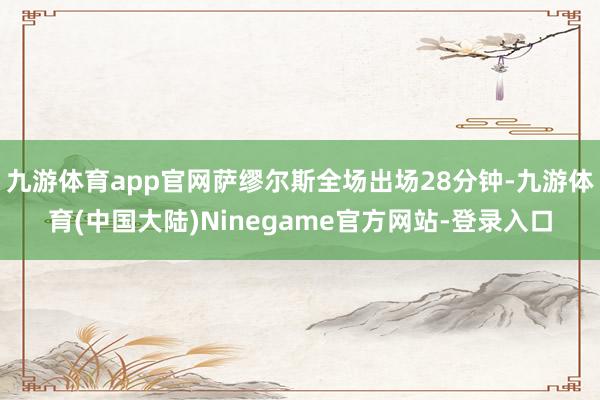 九游体育app官网萨缪尔斯全场出场28分钟-九游体育(中国大陆)Ninegame官方网站-登录入口