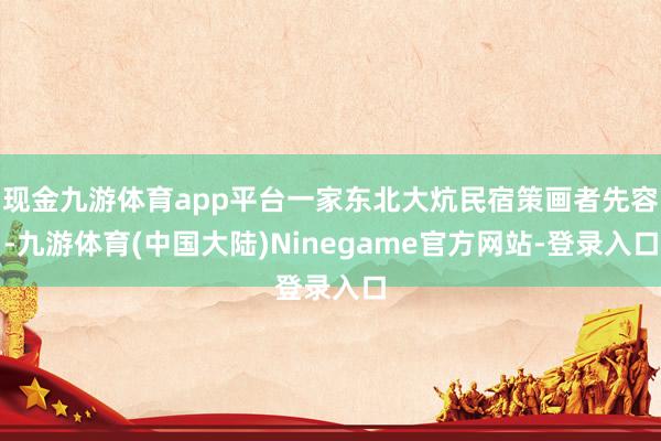 现金九游体育app平台一家东北大炕民宿策画者先容-九游体育(中国大陆)Ninegame官方网站-登录入口