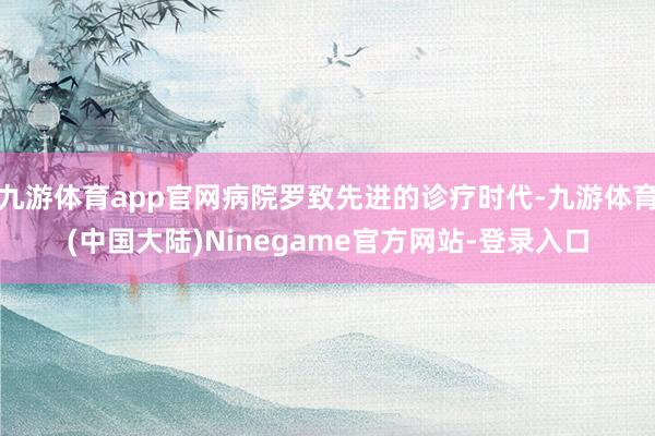 九游体育app官网病院罗致先进的诊疗时代-九游体育(中国大陆)Ninegame官方网站-登录入口