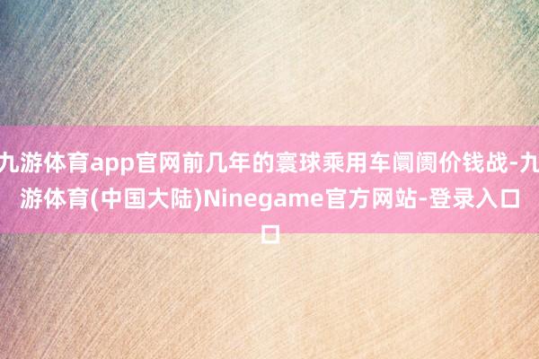 九游体育app官网前几年的寰球乘用车阛阓价钱战-九游体育(中国大陆)Ninegame官方网站-登录入口