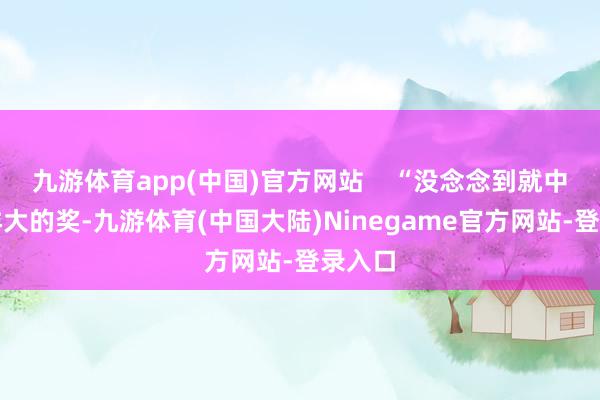 九游体育app(中国)官方网站    “没念念到就中了这样大的奖-九游体育(中国大陆)Ninegame官方网站-登录入口