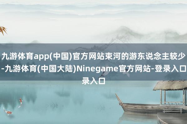 九游体育app(中国)官方网站束河的游东说念主较少-九游体育(中国大陆)Ninegame官方网站-登录入口