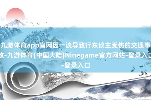 九游体育app官网因一谈导致行东谈主受伤的交通事故-九游体育(中国大陆)Ninegame官方网站-登录入口