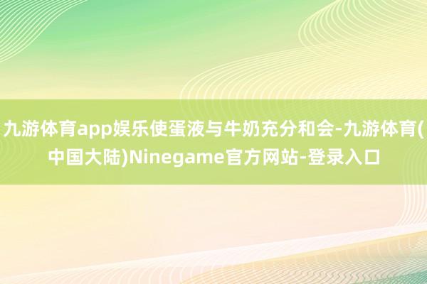 九游体育app娱乐使蛋液与牛奶充分和会-九游体育(中国大陆)Ninegame官方网站-登录入口