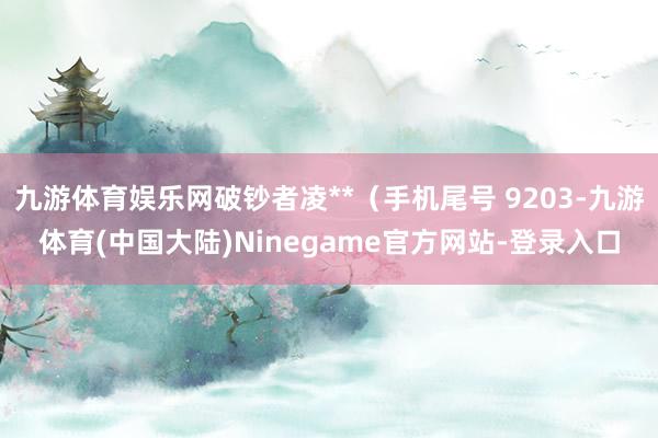 九游体育娱乐网破钞者凌**（手机尾号 9203-九游体育(中国大陆)Ninegame官方网站-登录入口