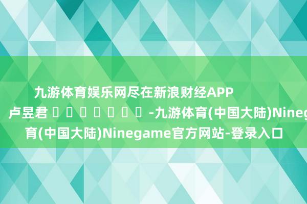 九游体育娱乐网尽在新浪财经APP            						包袱裁剪：卢昱君 							-九游体育(中国大陆)Ninegame官方网站-登录入口