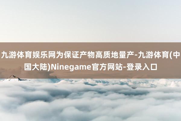 九游体育娱乐网为保证产物高质地量产-九游体育(中国大陆)Ninegame官方网站-登录入口